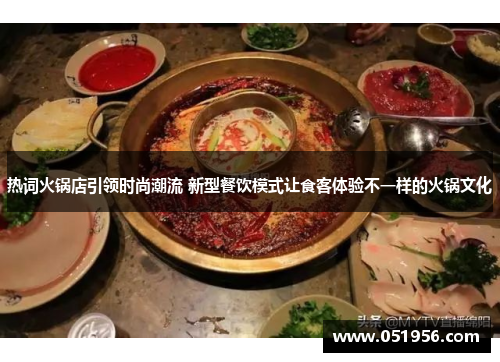 热词火锅店引领时尚潮流 新型餐饮模式让食客体验不一样的火锅文化