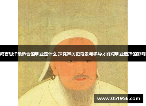 成吉思汗最适合的职业是什么 探究其历史背景与领导才能对职业选择的影响
